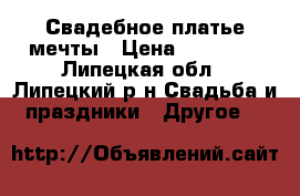 Свадебное платье мечты › Цена ­ 14 000 - Липецкая обл., Липецкий р-н Свадьба и праздники » Другое   